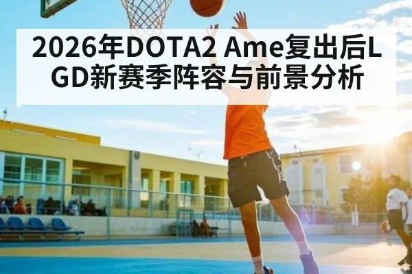 2026年DOTA2 Ame复出后LGD新赛季阵容与前景分析