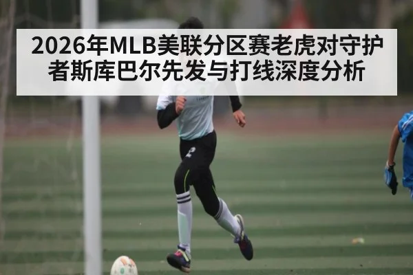 2026年MLB美联分区赛老虎对守护者斯库巴尔先发与打线深度分析