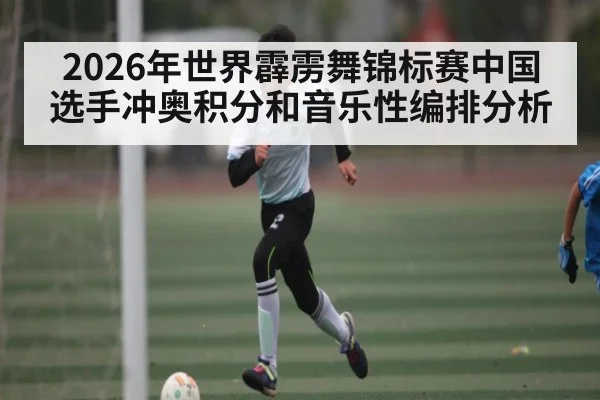 2026年世界霹雳舞锦标赛中国选手冲奥积分和音乐性编排分析